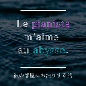 Le pianiste m'aime au abysse. 　彼の部屋にお泊まりする話