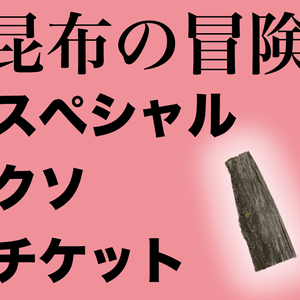 【期間限定】昆布の冒険 スペシャルクソチケット
