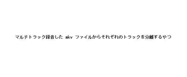 【mkvExtractor】マルチトラック録音した mkv ファイルからそれぞれの音声トラックを分離するやつ