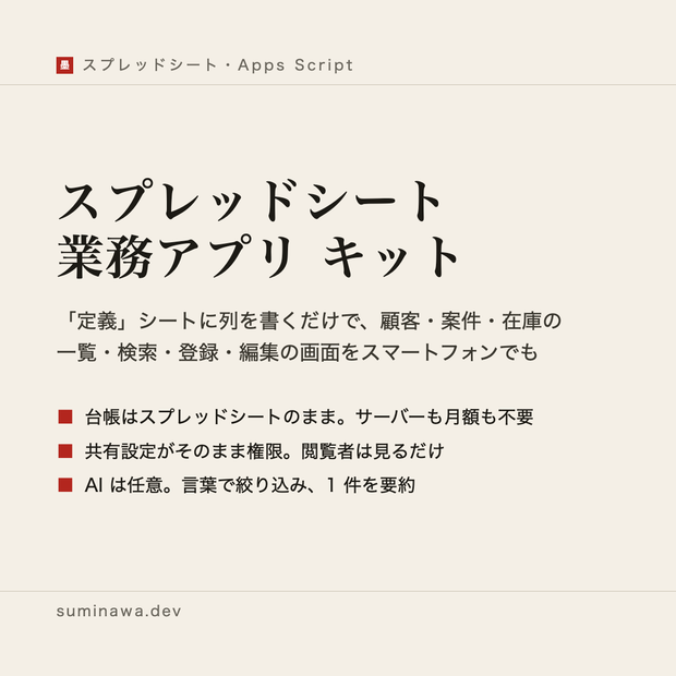 スプレッドシート業務アプリ キット ── 「定義」シートに列を書くだけで、顧客・案件・在庫の一覧・検索・登録・編集の画面をスプレッドシートから公開するキット（サーバー不要、AI は任意）