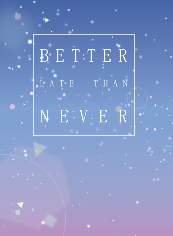 BETTER LATE THAN NEVER