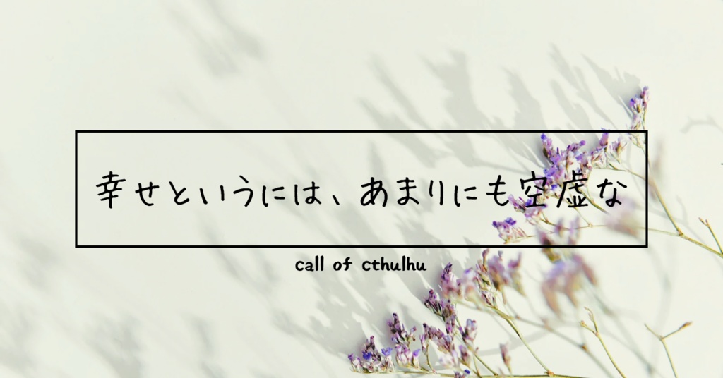 【CoCタイマンシナリオ】幸せというには、あまりにも空虚な
