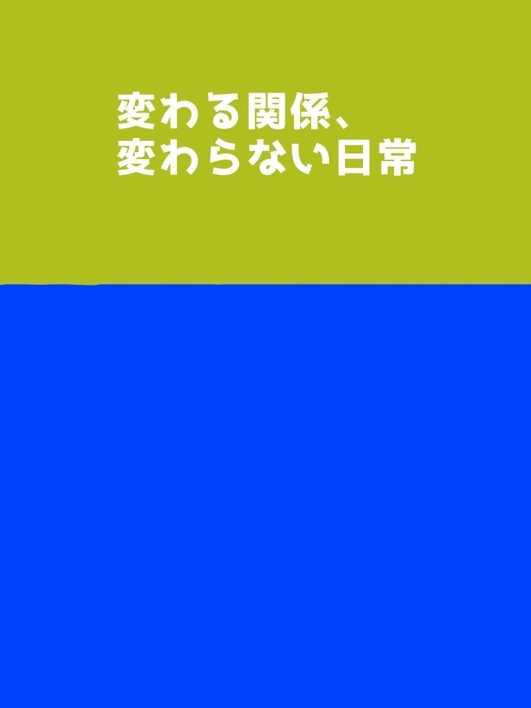変わる関係、変わらない日常