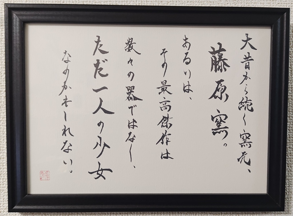 書作品「大昔から続く窯元、藤原窯。あるいは、その最高傑作は数々の器ではなく、ただ一人の少女なのかもしれない」」