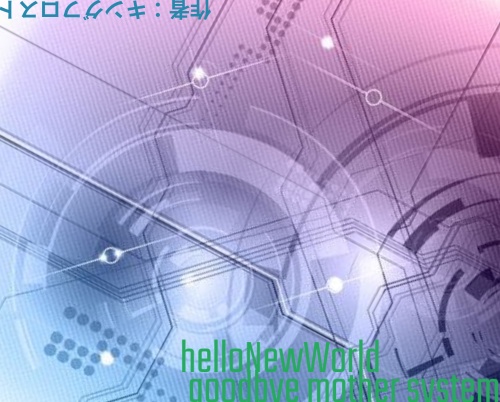 「Hello NewWorld goodbye mother system」