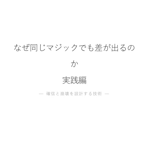 なぜ同じマジックでも差が出るのか 実践編 — 確信と崩壊を設計する技術 —