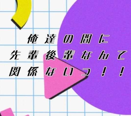 俺達の間に先輩後輩なんて関係ないっ！！