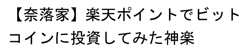 【奈落家】楽天ポイントでビットコインに投資してみた神楽