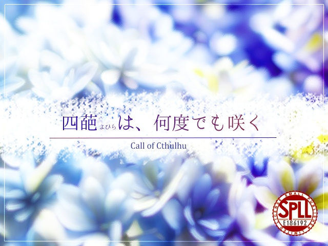 【クトゥルフ神話TRPG】四葩は、何度でも咲く【SPLL:E186192】