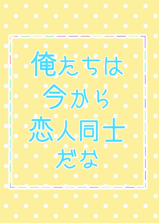 俺たちは今から恋人同士だな